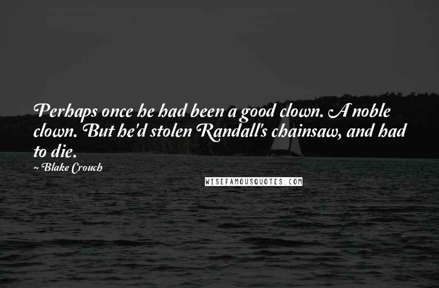 Blake Crouch Quotes: Perhaps once he had been a good clown. A noble clown. But he'd stolen Randall's chainsaw, and had to die.