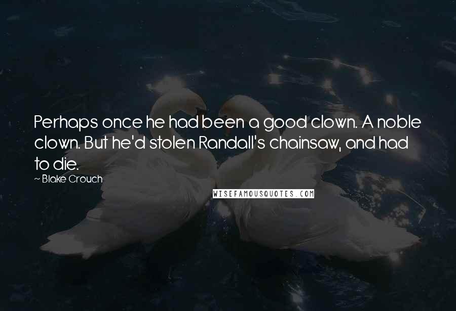 Blake Crouch Quotes: Perhaps once he had been a good clown. A noble clown. But he'd stolen Randall's chainsaw, and had to die.