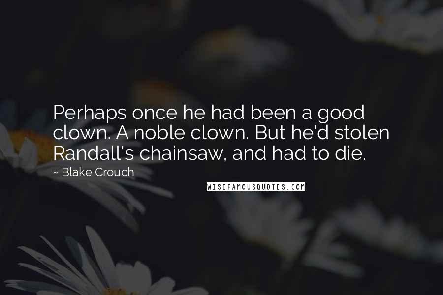 Blake Crouch Quotes: Perhaps once he had been a good clown. A noble clown. But he'd stolen Randall's chainsaw, and had to die.