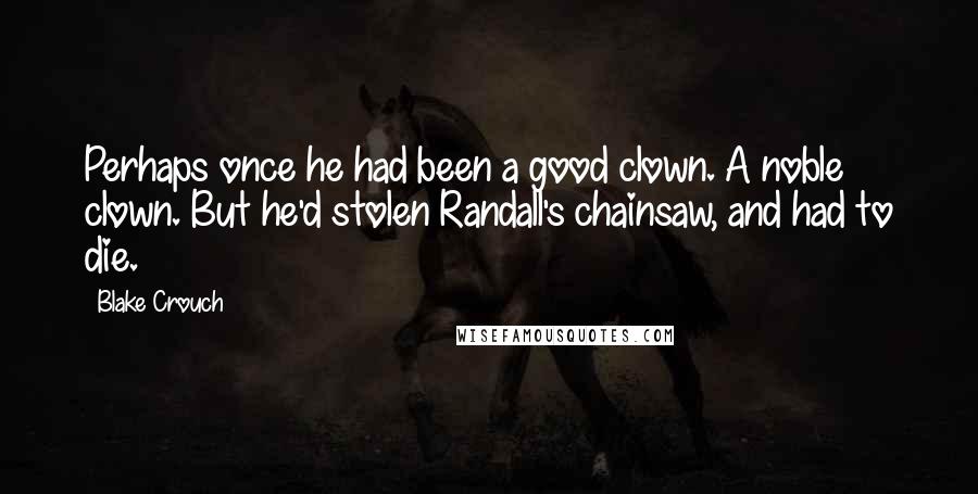 Blake Crouch Quotes: Perhaps once he had been a good clown. A noble clown. But he'd stolen Randall's chainsaw, and had to die.