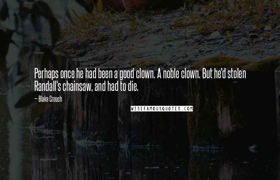 Blake Crouch Quotes: Perhaps once he had been a good clown. A noble clown. But he'd stolen Randall's chainsaw, and had to die.