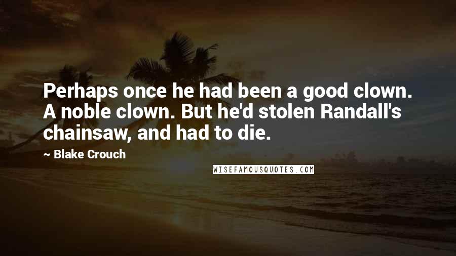 Blake Crouch Quotes: Perhaps once he had been a good clown. A noble clown. But he'd stolen Randall's chainsaw, and had to die.