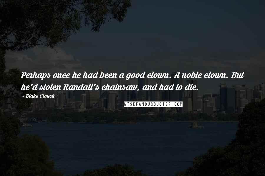 Blake Crouch Quotes: Perhaps once he had been a good clown. A noble clown. But he'd stolen Randall's chainsaw, and had to die.