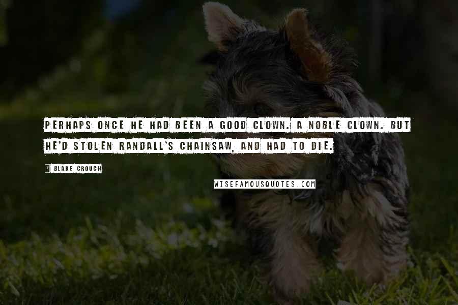 Blake Crouch Quotes: Perhaps once he had been a good clown. A noble clown. But he'd stolen Randall's chainsaw, and had to die.