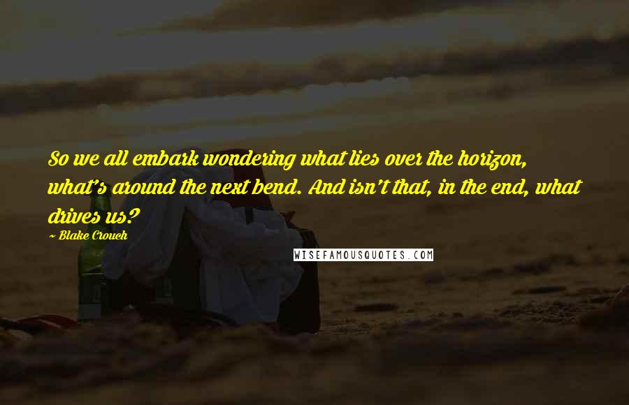 Blake Crouch Quotes: So we all embark wondering what lies over the horizon, what's around the next bend. And isn't that, in the end, what drives us?