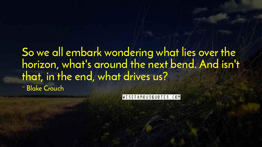 Blake Crouch Quotes: So we all embark wondering what lies over the horizon, what's around the next bend. And isn't that, in the end, what drives us?