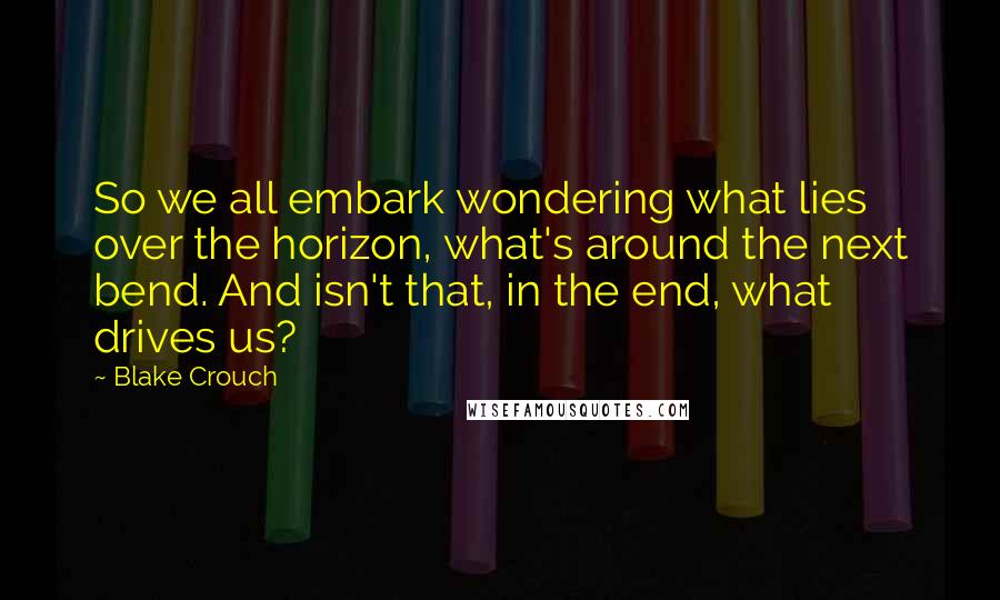 Blake Crouch Quotes: So we all embark wondering what lies over the horizon, what's around the next bend. And isn't that, in the end, what drives us?