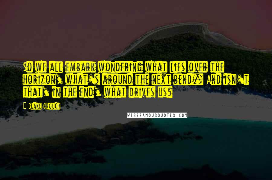 Blake Crouch Quotes: So we all embark wondering what lies over the horizon, what's around the next bend. And isn't that, in the end, what drives us?