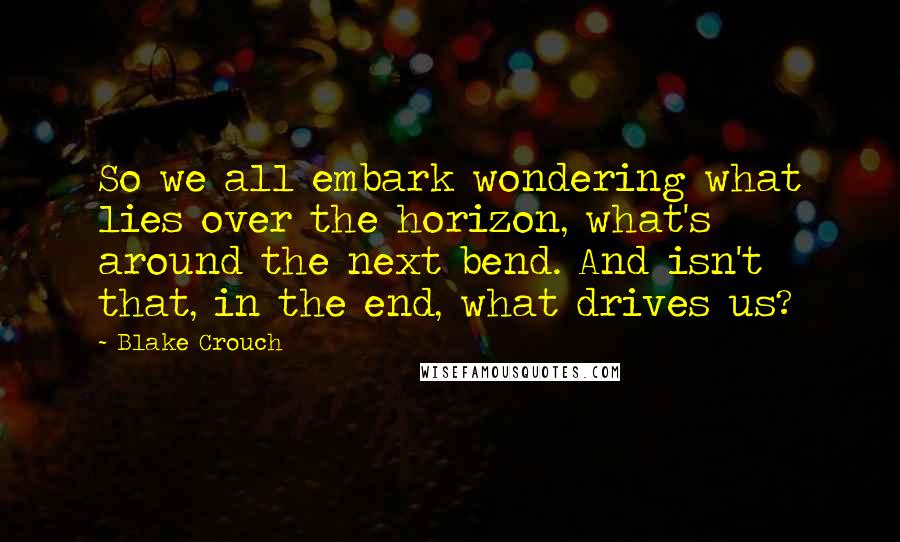 Blake Crouch Quotes: So we all embark wondering what lies over the horizon, what's around the next bend. And isn't that, in the end, what drives us?