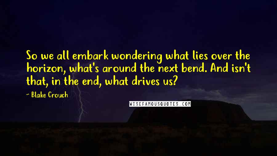 Blake Crouch Quotes: So we all embark wondering what lies over the horizon, what's around the next bend. And isn't that, in the end, what drives us?