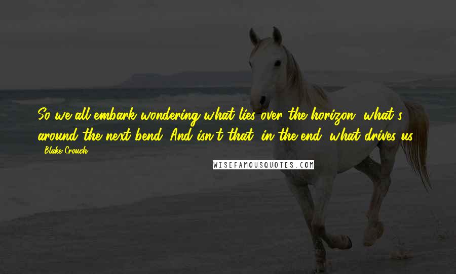 Blake Crouch Quotes: So we all embark wondering what lies over the horizon, what's around the next bend. And isn't that, in the end, what drives us?