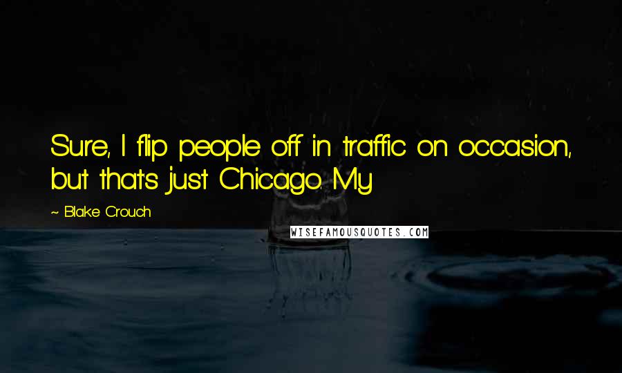 Blake Crouch Quotes: Sure, I flip people off in traffic on occasion, but that's just Chicago. My