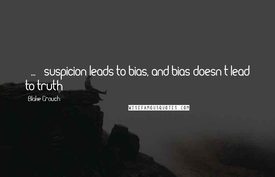 Blake Crouch Quotes: [ ... ] suspicion leads to bias, and bias doesn't lead to truth