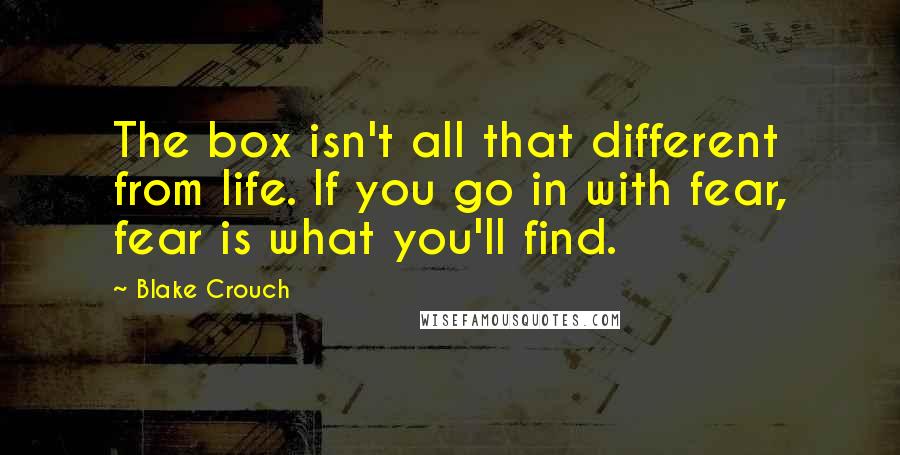 Blake Crouch Quotes: The box isn't all that different from life. If you go in with fear, fear is what you'll find.