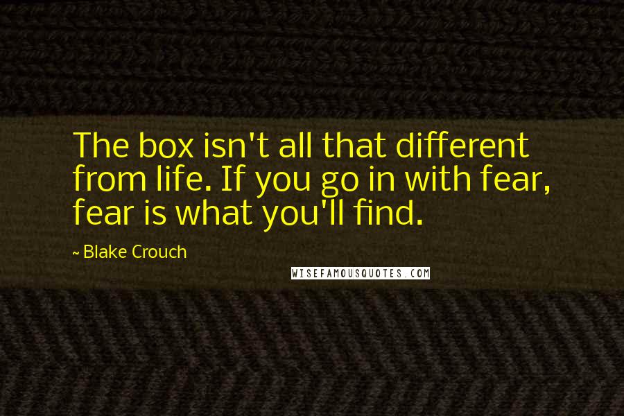 Blake Crouch Quotes: The box isn't all that different from life. If you go in with fear, fear is what you'll find.