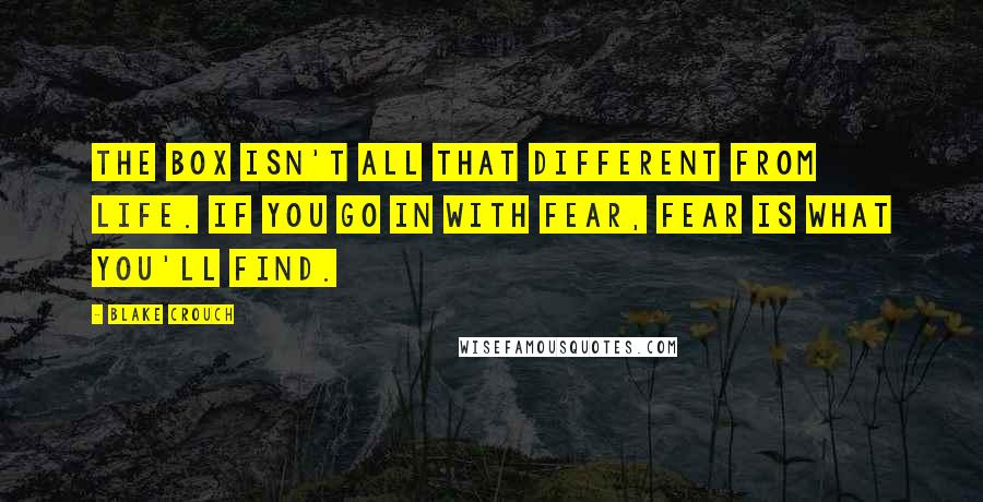 Blake Crouch Quotes: The box isn't all that different from life. If you go in with fear, fear is what you'll find.