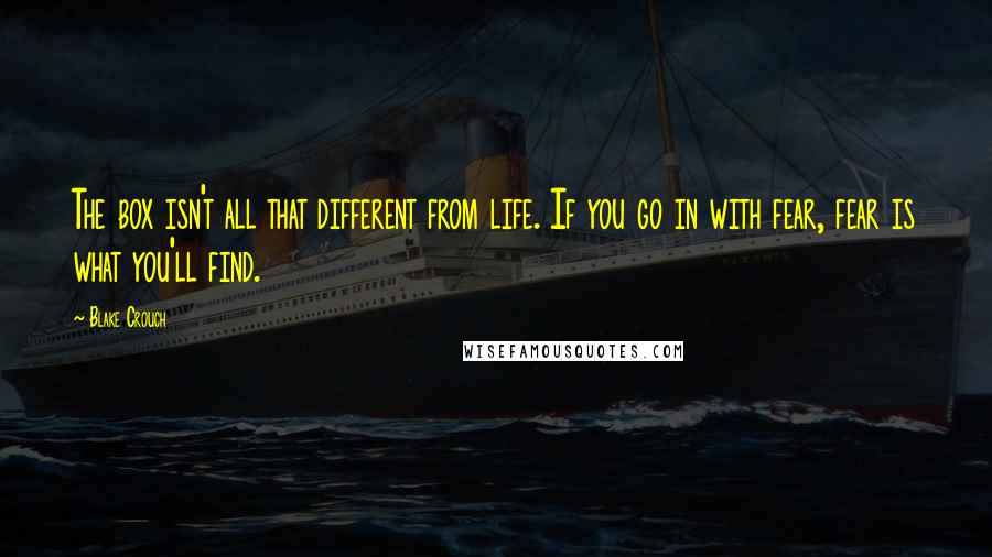 Blake Crouch Quotes: The box isn't all that different from life. If you go in with fear, fear is what you'll find.