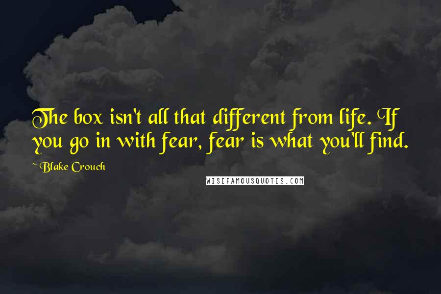 Blake Crouch Quotes: The box isn't all that different from life. If you go in with fear, fear is what you'll find.