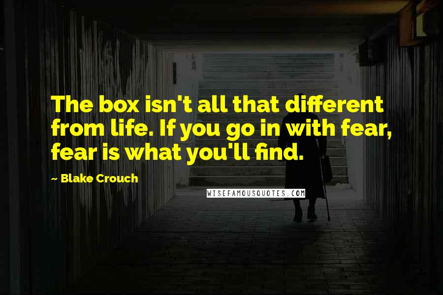 Blake Crouch Quotes: The box isn't all that different from life. If you go in with fear, fear is what you'll find.