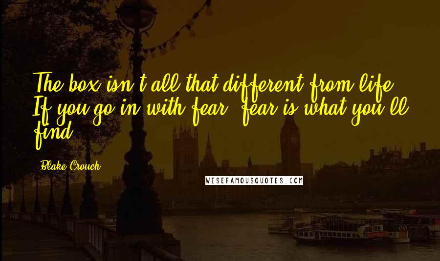 Blake Crouch Quotes: The box isn't all that different from life. If you go in with fear, fear is what you'll find.