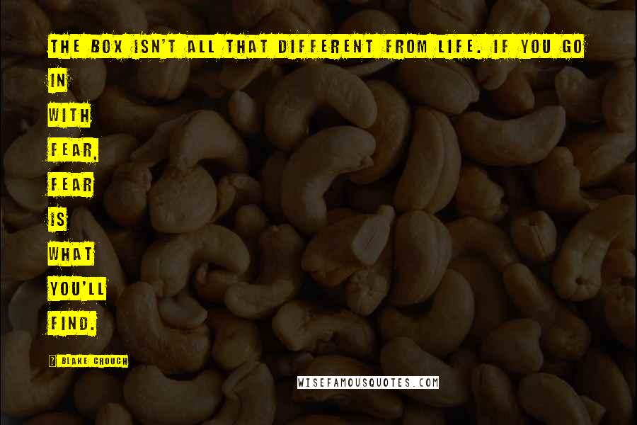 Blake Crouch Quotes: The box isn't all that different from life. If you go in with fear, fear is what you'll find.