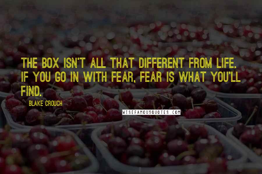 Blake Crouch Quotes: The box isn't all that different from life. If you go in with fear, fear is what you'll find.