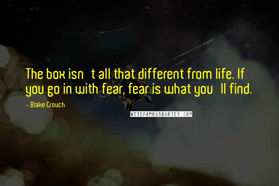 Blake Crouch Quotes: The box isn't all that different from life. If you go in with fear, fear is what you'll find.