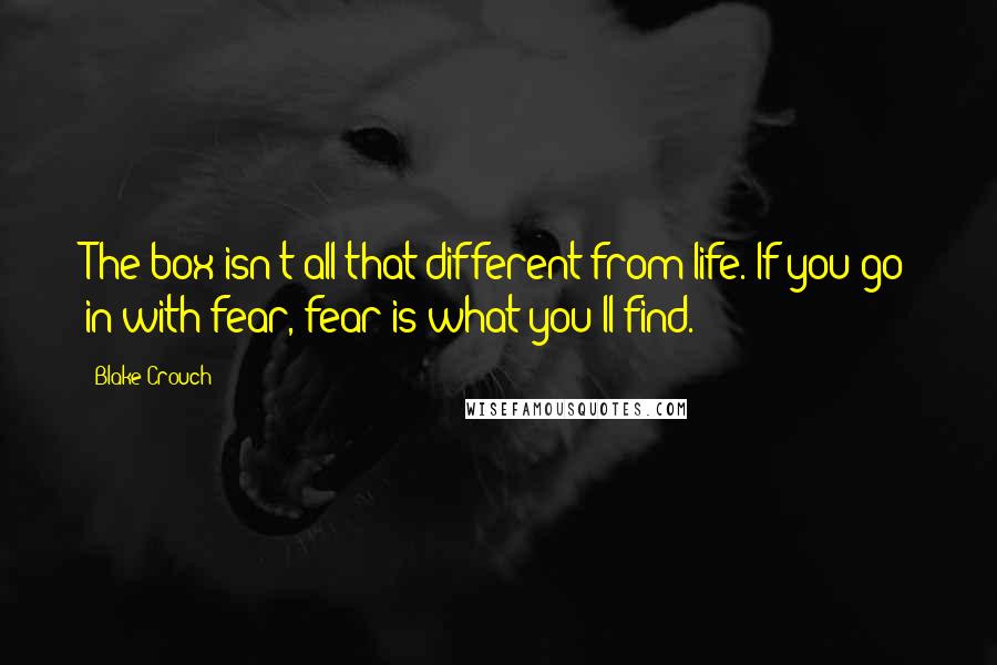 Blake Crouch Quotes: The box isn't all that different from life. If you go in with fear, fear is what you'll find.
