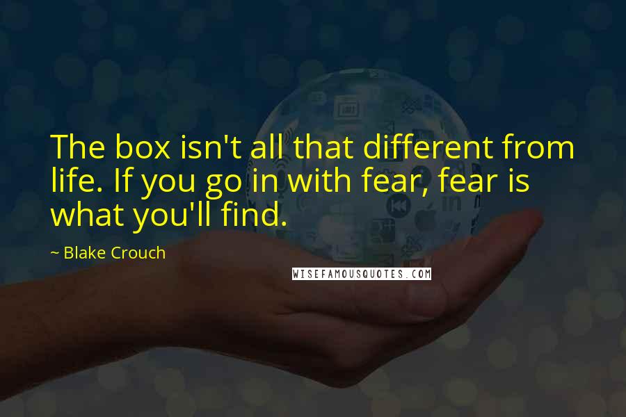 Blake Crouch Quotes: The box isn't all that different from life. If you go in with fear, fear is what you'll find.