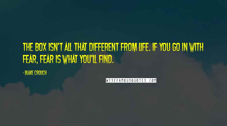 Blake Crouch Quotes: The box isn't all that different from life. If you go in with fear, fear is what you'll find.