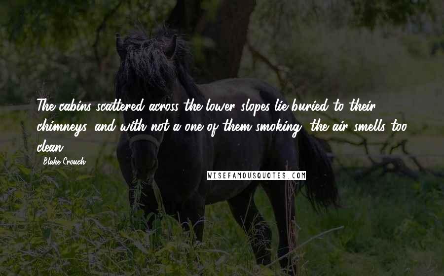 Blake Crouch Quotes: The cabins scattered across the lower slopes lie buried to their chimneys, and with not a one of them smoking, the air smells too clean.