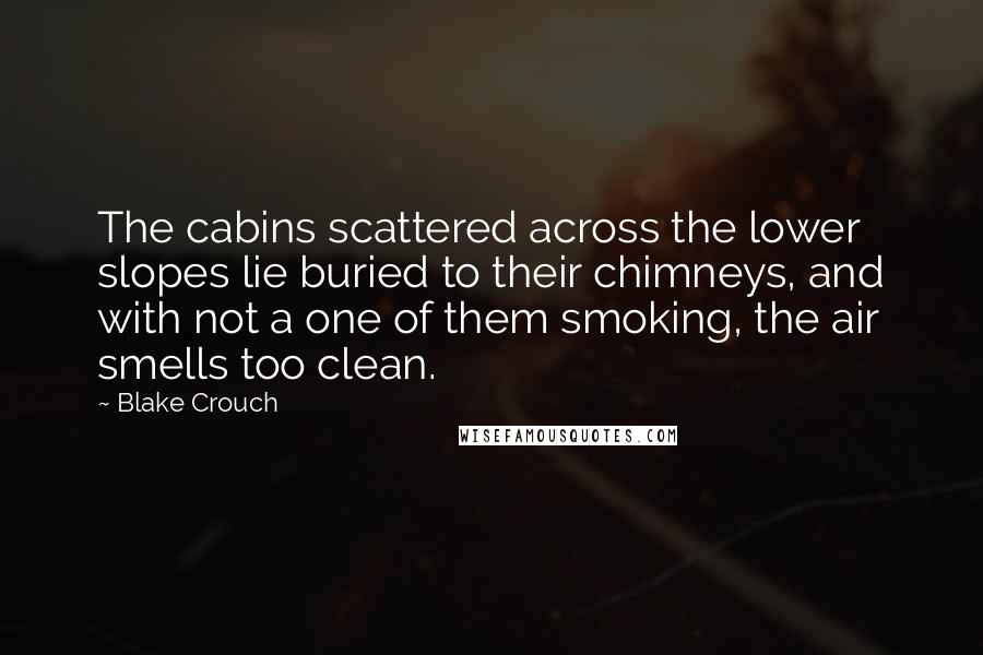 Blake Crouch Quotes: The cabins scattered across the lower slopes lie buried to their chimneys, and with not a one of them smoking, the air smells too clean.
