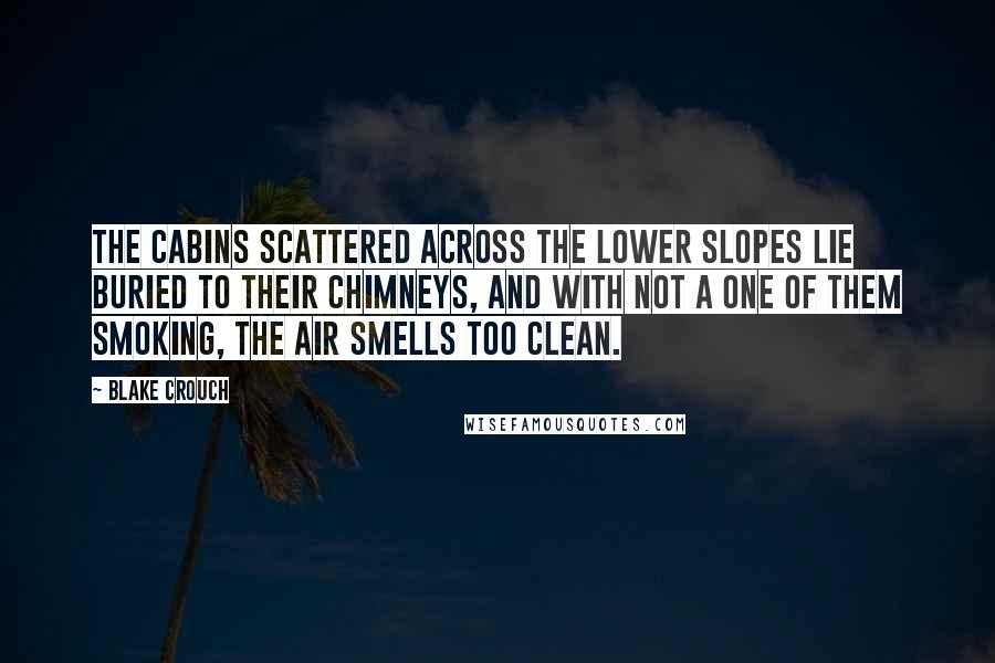 Blake Crouch Quotes: The cabins scattered across the lower slopes lie buried to their chimneys, and with not a one of them smoking, the air smells too clean.