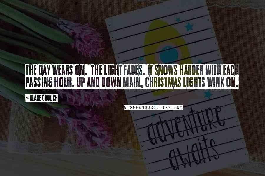 Blake Crouch Quotes: The day wears on.  The light fades. It snows harder with each passing hour. Up and down Main, Christmas lights wink on.