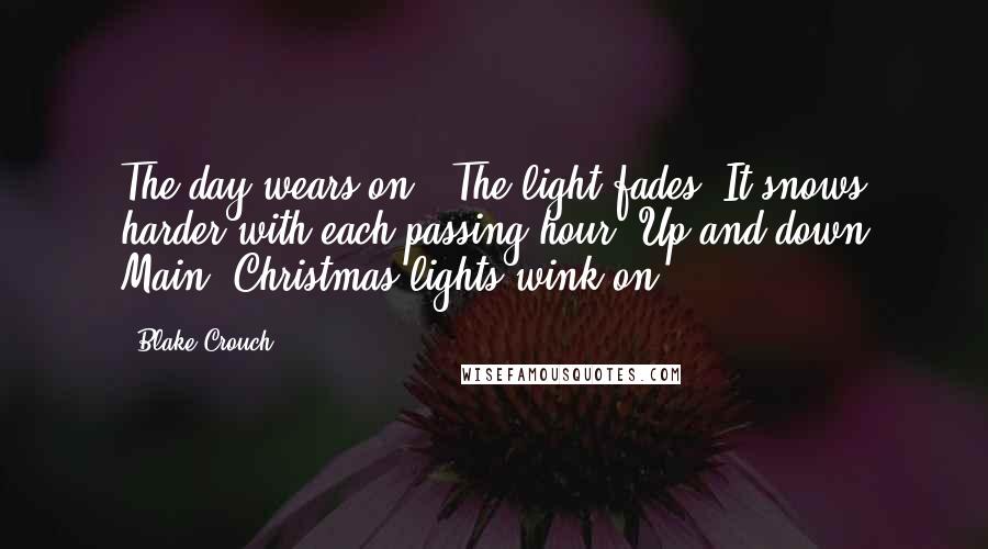 Blake Crouch Quotes: The day wears on.  The light fades. It snows harder with each passing hour. Up and down Main, Christmas lights wink on.