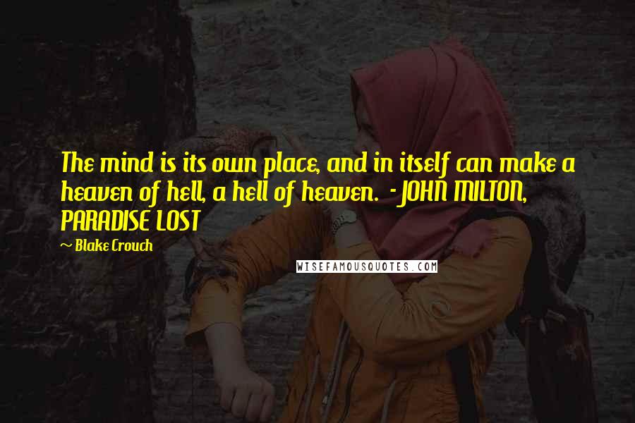 Blake Crouch Quotes: The mind is its own place, and in itself can make a heaven of hell, a hell of heaven.  - JOHN MILTON, PARADISE LOST