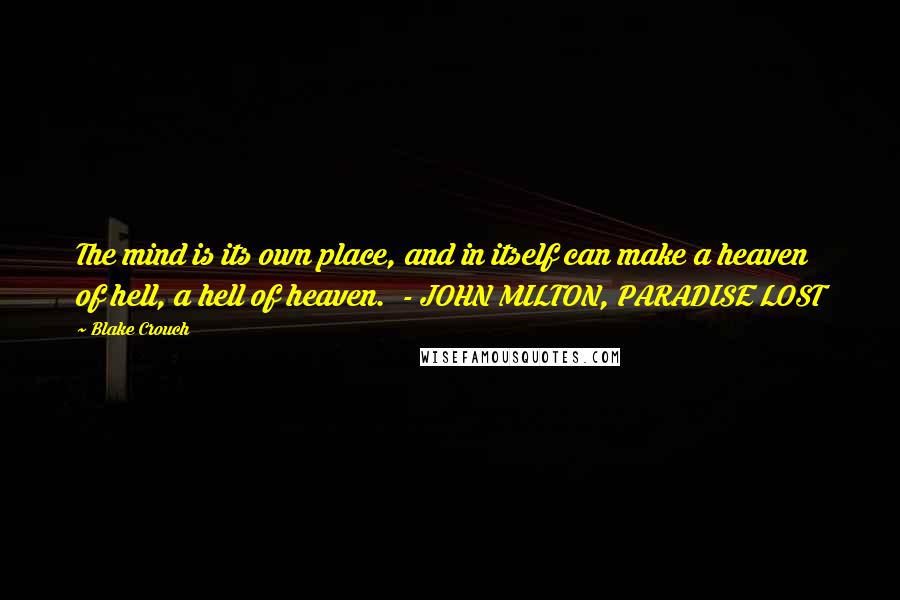 Blake Crouch Quotes: The mind is its own place, and in itself can make a heaven of hell, a hell of heaven.  - JOHN MILTON, PARADISE LOST