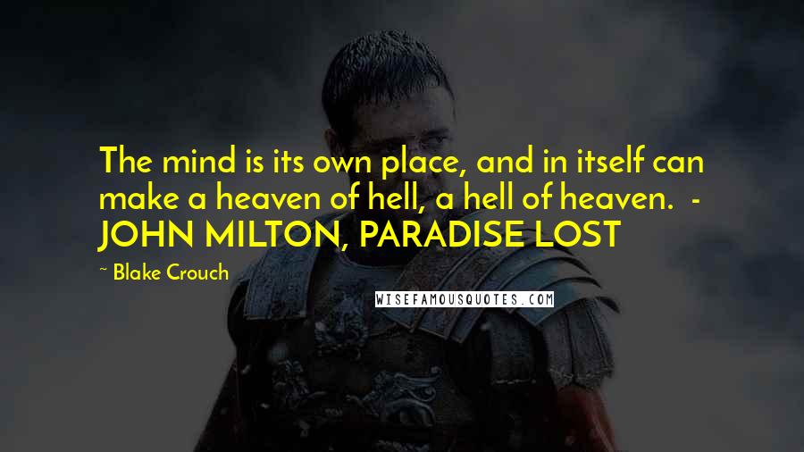 Blake Crouch Quotes: The mind is its own place, and in itself can make a heaven of hell, a hell of heaven.  - JOHN MILTON, PARADISE LOST