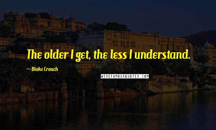 Blake Crouch Quotes: The older I get, the less I understand.