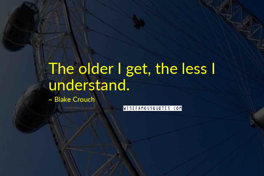 Blake Crouch Quotes: The older I get, the less I understand.