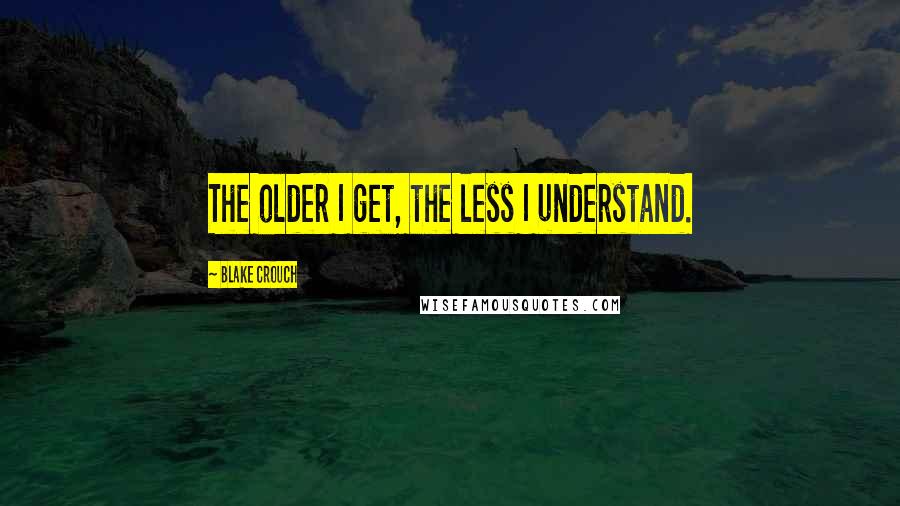 Blake Crouch Quotes: The older I get, the less I understand.