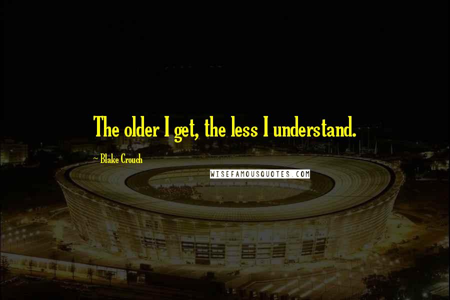 Blake Crouch Quotes: The older I get, the less I understand.