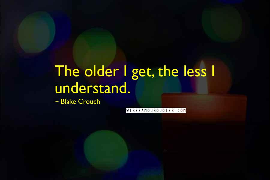 Blake Crouch Quotes: The older I get, the less I understand.
