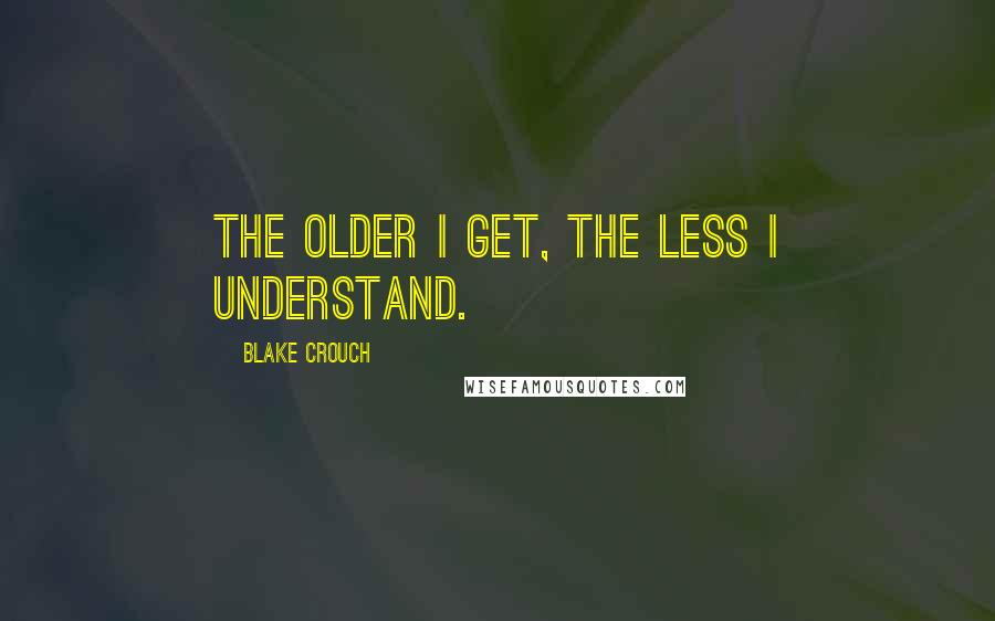 Blake Crouch Quotes: The older I get, the less I understand.