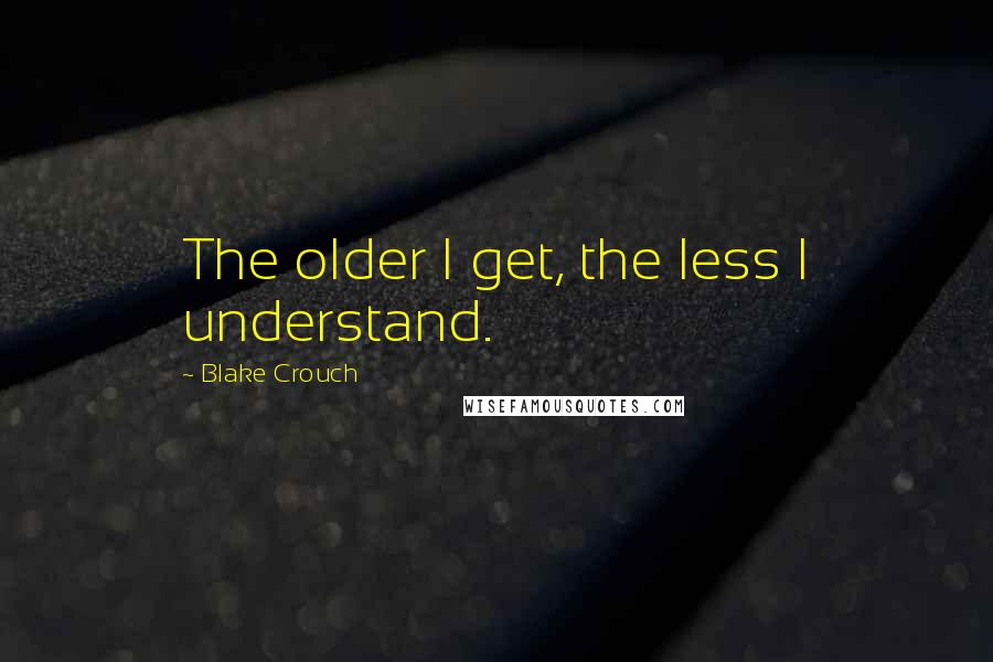 Blake Crouch Quotes: The older I get, the less I understand.