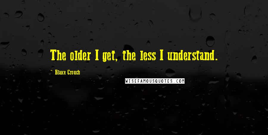 Blake Crouch Quotes: The older I get, the less I understand.