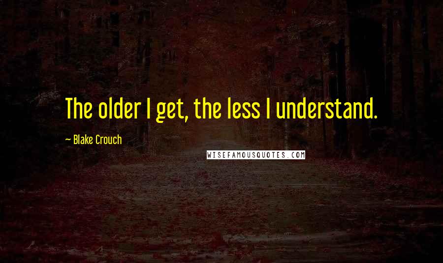 Blake Crouch Quotes: The older I get, the less I understand.