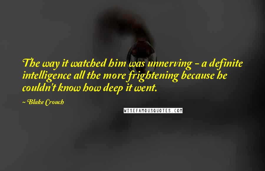 Blake Crouch Quotes: The way it watched him was unnerving - a definite intelligence all the more frightening because he couldn't know how deep it went.