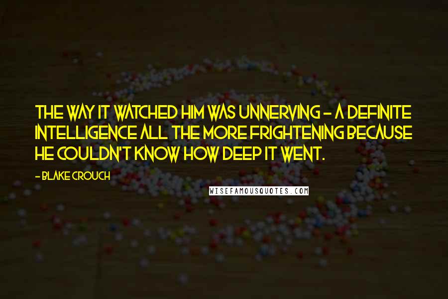 Blake Crouch Quotes: The way it watched him was unnerving - a definite intelligence all the more frightening because he couldn't know how deep it went.