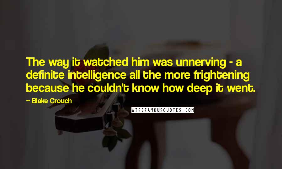 Blake Crouch Quotes: The way it watched him was unnerving - a definite intelligence all the more frightening because he couldn't know how deep it went.